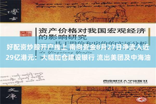 好配资炒股开户线上 南向资金8月27日净流入近29亿港元：大幅加仓建设银行 流出美团及中海油