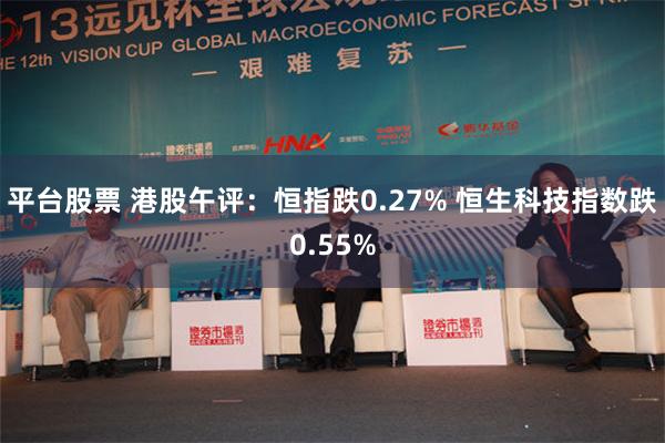 平台股票 港股午评：恒指跌0.27% 恒生科技指数跌0.55%