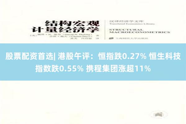 股票配资首选| 港股午评：恒指跌0.27% 恒生科技指数跌0.55% 携程集团涨超11%