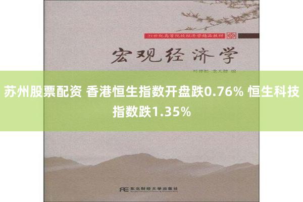 苏州股票配资 香港恒生指数开盘跌0.76% 恒生科技指数跌1.35%