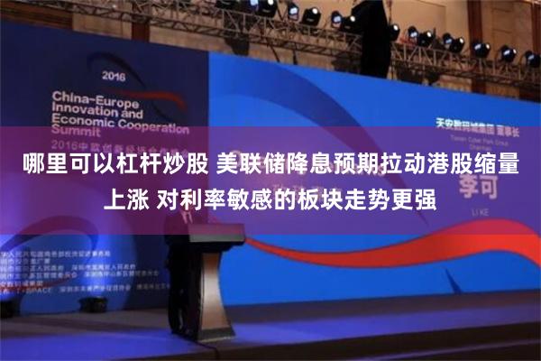 哪里可以杠杆炒股 美联储降息预期拉动港股缩量上涨 对利率敏感的板块走势更强
