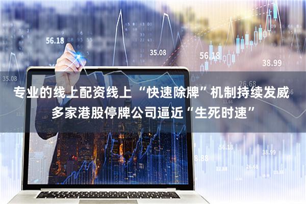 专业的线上配资线上 “快速除牌”机制持续发威 多家港股停牌公司逼近“生死时速”