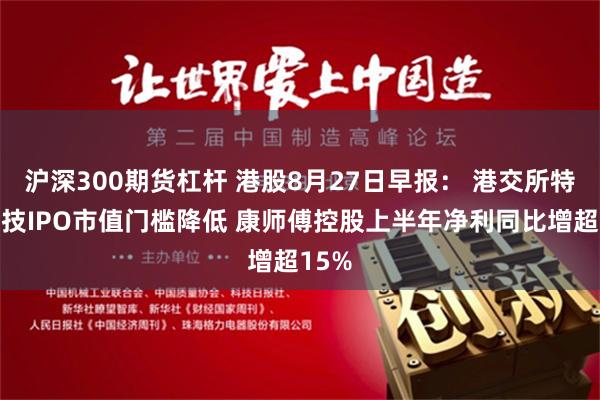 沪深300期货杠杆 港股8月27日早报： 港交所特专科技IPO市值门槛降低 康师傅控股上半年净利同比增超15%
