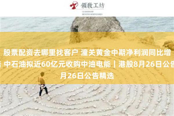 股票配资去哪里找客户 潼关黄金中期净利润同比增逾5倍 中石油拟近60亿元收购中油电能｜港股8月26日公告精选
