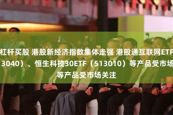 杠杆买股 港股新经济指数集体走强 港股通互联网ETF（513040）、恒生科技30ETF（513010）等产品受市场关注