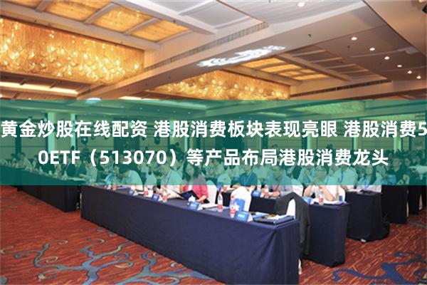 黄金炒股在线配资 港股消费板块表现亮眼 港股消费50ETF（513070）等产品布局港股消费龙头