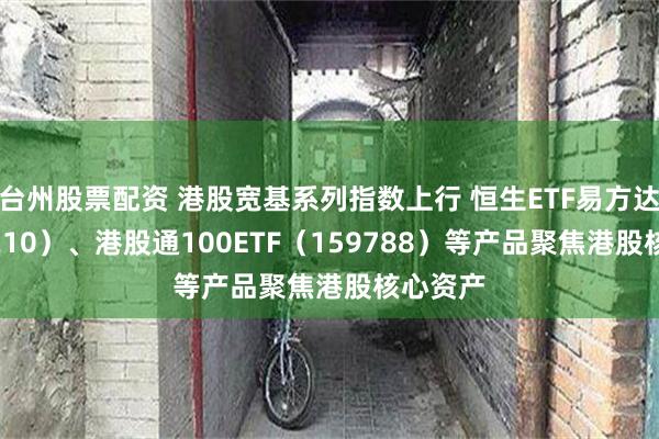 台州股票配资 港股宽基系列指数上行 恒生ETF易方达（513210）、港股通100ETF（159788）等产品聚焦港股核心资产