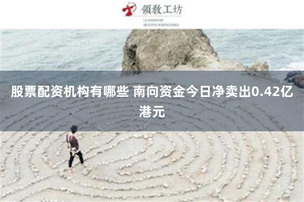 股票配资机构有哪些 南向资金今日净卖出0.42亿港元