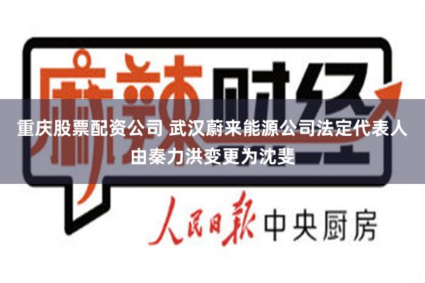 重庆股票配资公司 武汉蔚来能源公司法定代表人由秦力洪变更为沈斐