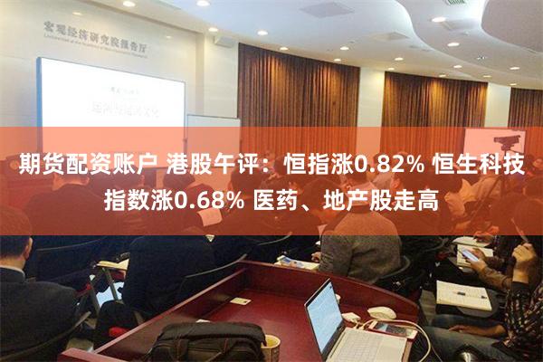 期货配资账户 港股午评：恒指涨0.82% 恒生科技指数涨0.68% 医药、地产股走高