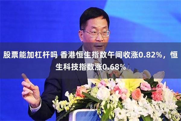 股票能加杠杆吗 香港恒生指数午间收涨0.82%，恒生科技指数涨0.68%