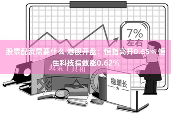股票配资需要什么 港股开盘：恒指高开0.55% 恒生科技指数涨0.62%