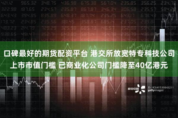 口碑最好的期货配资平台 港交所放宽特专科技公司上市市值门槛 已商业化公司门槛降至40亿港元