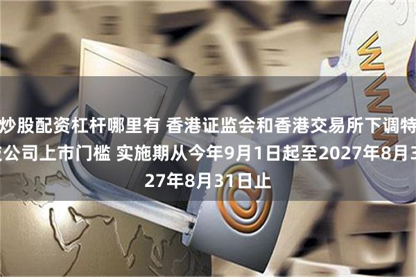 炒股配资杠杆哪里有 香港证监会和香港交易所下调特专科技公司上市门槛 实施期从今年9月1日起至2027年8月31日止