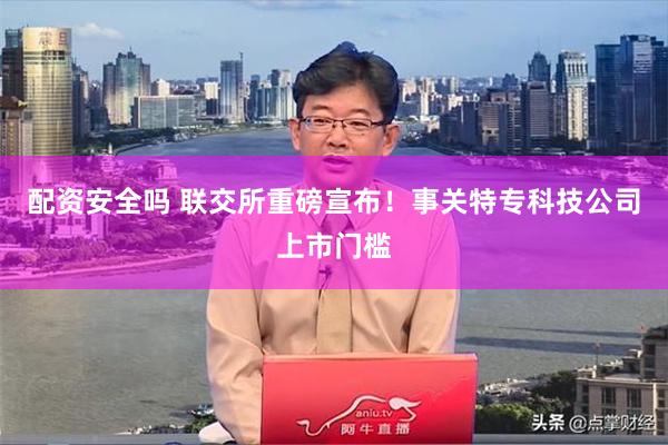 配资安全吗 联交所重磅宣布！事关特专科技公司上市门槛