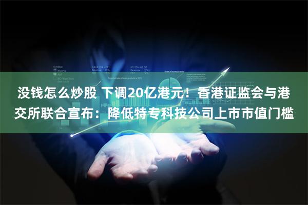 没钱怎么炒股 下调20亿港元！香港证监会与港交所联合宣布：降低特专科技公司上市市值门槛