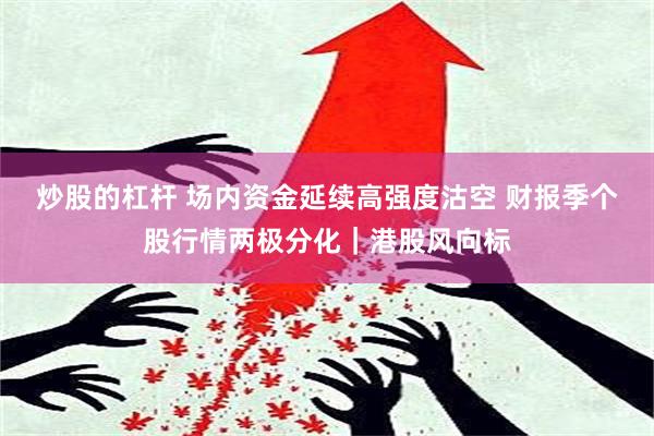 炒股的杠杆 场内资金延续高强度沽空 财报季个股行情两极分化｜港股风向标