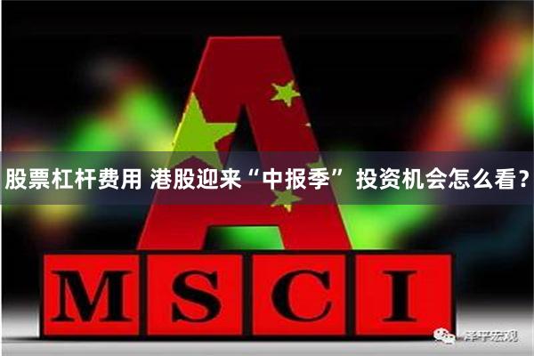 股票杠杆费用 港股迎来“中报季” 投资机会怎么看？