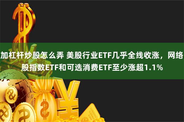 加杠杆炒股怎么弄 美股行业ETF几乎全线收涨，网络股指数ETF和可选消费ETF至少涨超1.1%