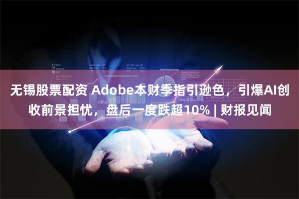 无锡股票配资 Adobe本财季指引逊色，引爆AI创收前景担忧，盘后一度跌超10% | 财报见闻