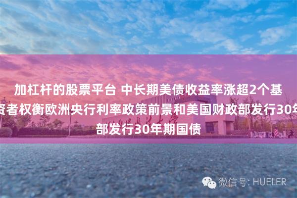 加杠杆的股票平台 中长期美债收益率涨超2个基点，投资者权衡欧洲央行利率政策前景和美国财政部发行30年期国债