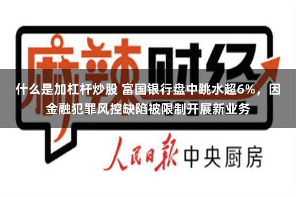 什么是加杠杆炒股 富国银行盘中跳水超6%，因金融犯罪风控缺陷被限制开展新业务