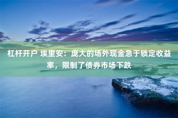 杠杆开户 埃里安：庞大的场外现金急于锁定收益率，限制了债券市场下跌