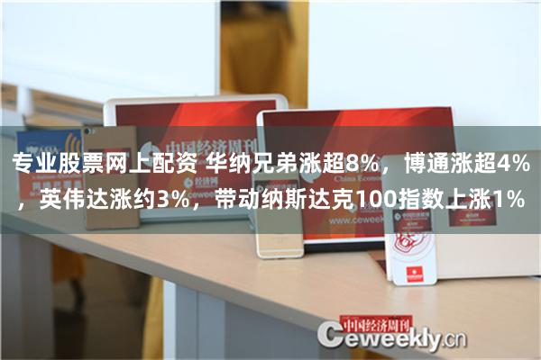 专业股票网上配资 华纳兄弟涨超8%，博通涨超4%，英伟达涨约3%，带动纳斯达克100指数上涨1%