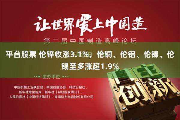 平台股票 伦锌收涨3.1%，伦铜、伦铝、伦镍、伦锡至多涨超1.9%