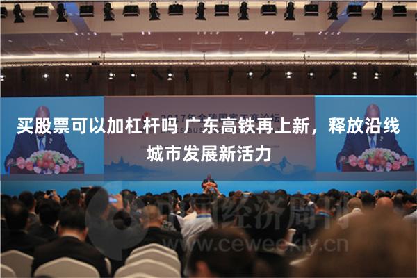 买股票可以加杠杆吗 广东高铁再上新，释放沿线城市发展新活力