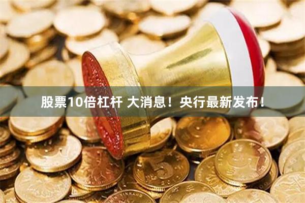 股票10倍杠杆 大消息！央行最新发布！