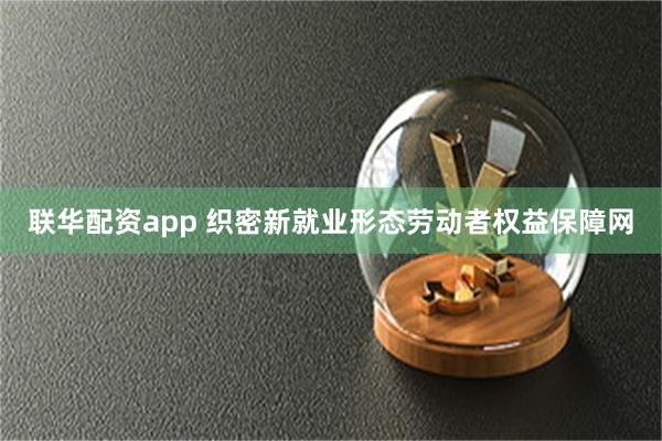 联华配资app 织密新就业形态劳动者权益保障网