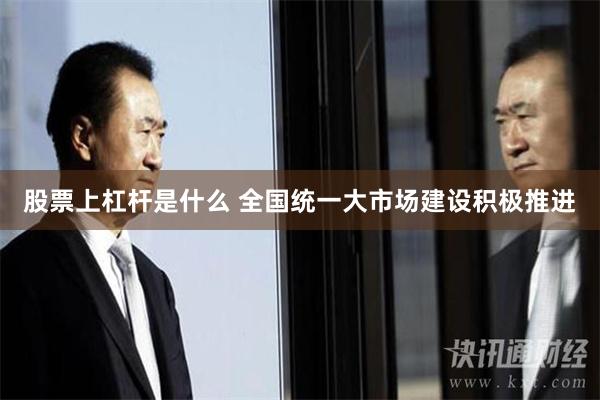 股票上杠杆是什么 全国统一大市场建设积极推进