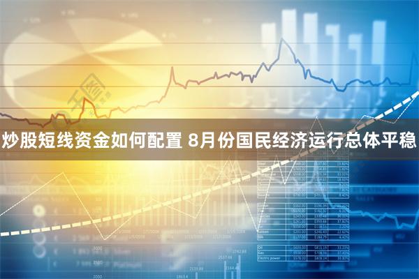 炒股短线资金如何配置 8月份国民经济运行总体平稳