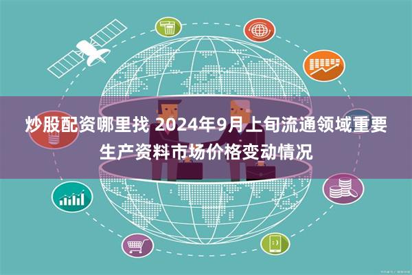 炒股配资哪里找 2024年9月上旬流通领域重要生产资料市场价格变动情况