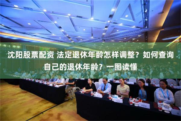 沈阳股票配资 法定退休年龄怎样调整？如何查询自己的退休年龄？一图读懂