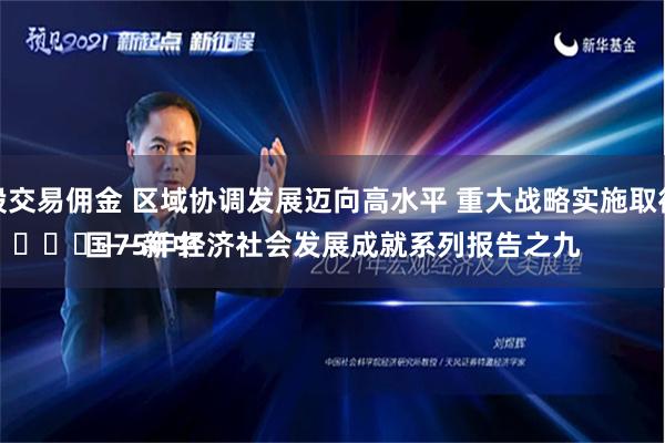 配资炒股交易佣金 区域协调发展迈向高水平 重大战略实施取得新进展
							——新中国75年经济社会发展成就系列报告之九