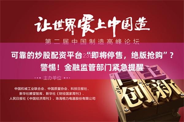 可靠的炒股配资平台 “即将停售，绝版抢购”？警惕！金融监管部门紧急提醒