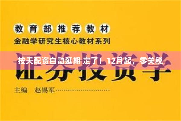 按天配资自动延期 定了！12月起，零关税