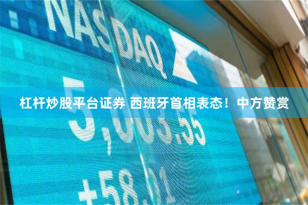 杠杆炒股平台证券 西班牙首相表态！中方赞赏