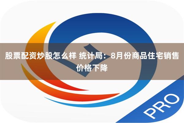 股票配资炒股怎么样 统计局：8月份商品住宅销售价格下降