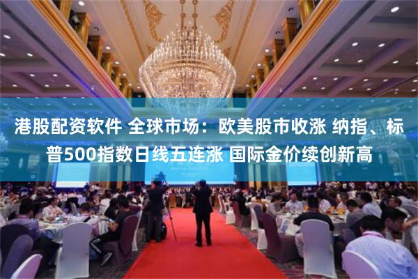 港股配资软件 全球市场：欧美股市收涨 纳指、标普500指数日线五连涨 国际金价续创新高