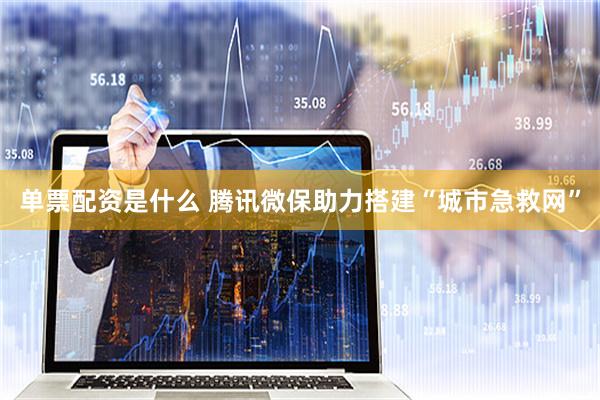 单票配资是什么 腾讯微保助力搭建“城市急救网”
