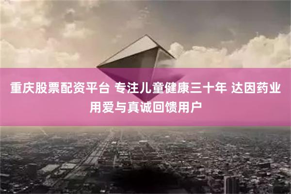 重庆股票配资平台 专注儿童健康三十年 达因药业用爱与真诚回馈用户