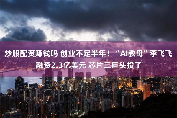 炒股配资赚钱吗 创业不足半年！“AI教母”李飞飞融资2.3亿美元 芯片三巨头投了