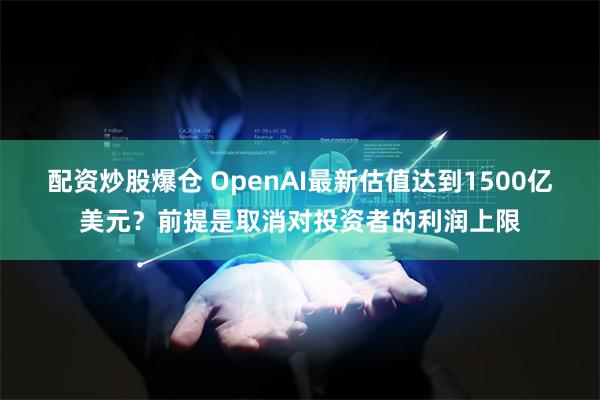 配资炒股爆仓 OpenAI最新估值达到1500亿美元？前提是取消对投资者的利润上限