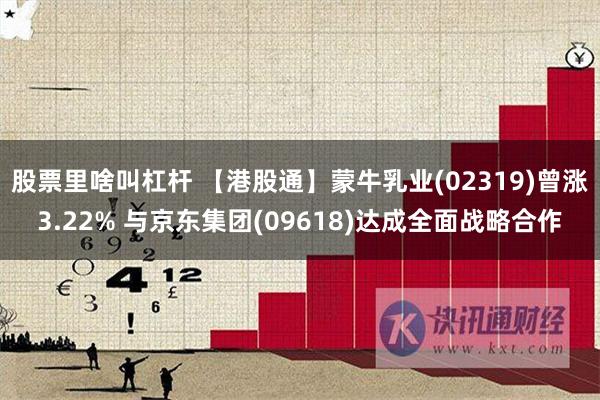 股票里啥叫杠杆 【港股通】蒙牛乳业(02319)曾涨3.22% 与京东集团(09618)达成全面战略合作