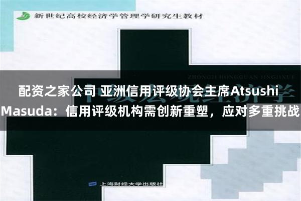 配资之家公司 亚洲信用评级协会主席Atsushi Masuda：信用评级机构需创新重塑，应对多重挑战