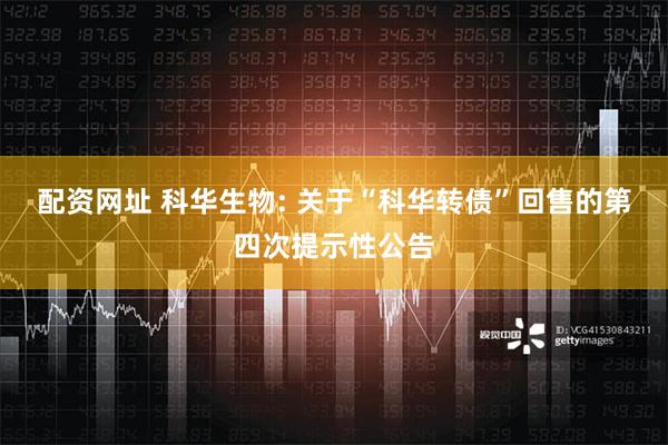 配资网址 科华生物: 关于“科华转债”回售的第四次提示性公告