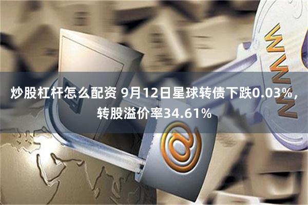 炒股杠杆怎么配资 9月12日星球转债下跌0.03%，转股溢价率34.61%